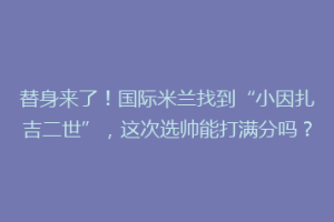 替身来了！国际米兰找到“小因扎吉二世”，这次选帅能打满分吗？