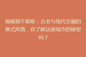 揭秘那不勒斯：古老与现代交融的意式风情，你了解这座城市的秘密吗？