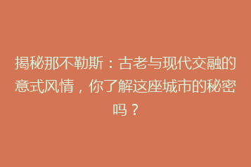 揭秘那不勒斯:古老与现代交融的意式风情,你了解这座城市的秘密吗?