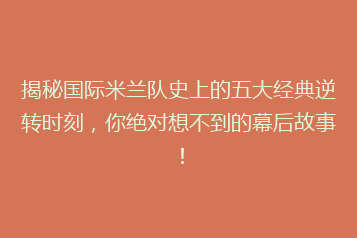 揭秘国际米兰队史上的五大经典逆转时刻,你绝对想不到的幕后故事!