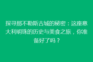 探寻那不勒斯古城的秘密：这座意大利明珠的历史与美食之旅，你准备好了吗？
