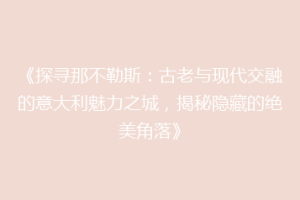 《探寻那不勒斯：古老与现代交融的意大利魅力之城，揭秘隐藏的绝美角落》