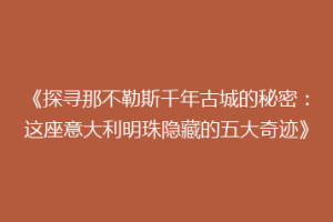 《探寻那不勒斯千年古城的秘密：这座意大利明珠隐藏的五大奇迹》