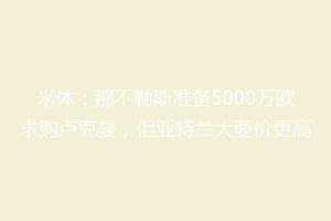 米体：那不勒斯准备5000万欧求购卢克曼，但亚特兰大要价更高