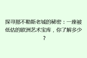 探寻那不勒斯老城的秘密：一座被低估的欧洲艺术宝库，你了解多少？