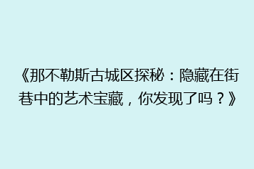 《那不勒斯古城区探秘:隐藏在街巷中的艺术宝藏,你发现了吗?》
