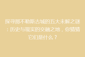 探寻那不勒斯古城的五大未解之谜：历史与现实的交融之地，你猜猜它们是什么？