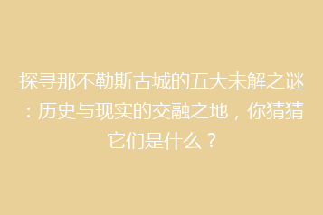 探寻那不勒斯古城的五大未解之谜:历史与现实的交融之地,你猜猜它们是什么?