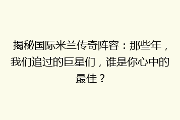 揭秘国际米兰传奇阵容:那些年,我们追过的巨星们,谁是你心中的最佳?
