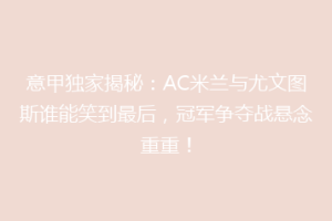 意甲独家揭秘：AC米兰与尤文图斯谁能笑到最后，冠军争夺战悬念重重！