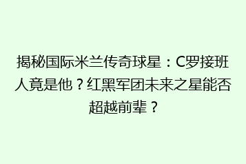 揭秘国际米兰传奇球星:C罗接班人竟是他?红黑军团未来之星能否超越前辈?