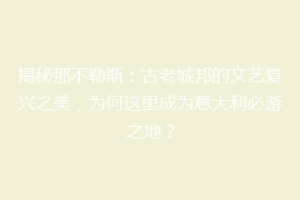 揭秘那不勒斯：古老城邦的文艺复兴之美，为何这里成为意大利必游之地？