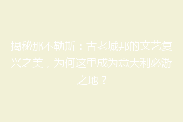 揭秘那不勒斯:古老城邦的文艺复兴之美,为何这里成为意大利必游之地?