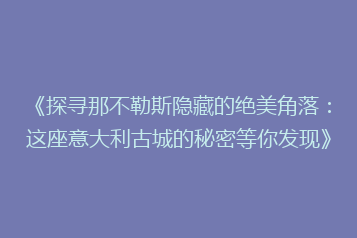 《探寻那不勒斯隐藏的绝美角落:这座意大利古城的秘密等你发现》