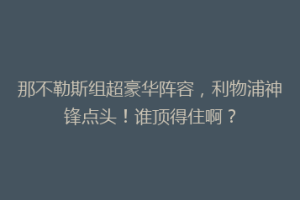 那不勒斯组超豪华阵容，利物浦神锋点头！谁顶得住啊？