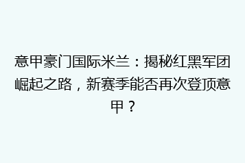 意甲豪门国际米兰:揭秘红黑军团崛起之路,新赛季能否再次登顶意甲?