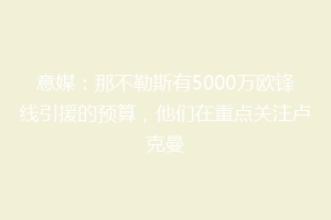 意媒：那不勒斯有5000万欧锋线引援的预算，他们在重点关注卢克曼