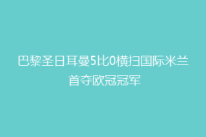 巴黎圣日耳曼5比0横扫国际米兰 首夺欧冠冠军