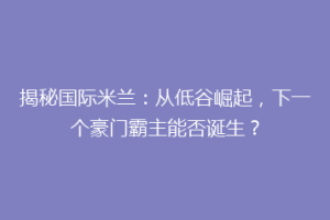 揭秘国际米兰：从低谷崛起，下一个豪门霸主能否诞生？
