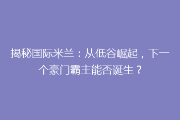 揭秘国际米兰：从低谷崛起，下一个豪门霸主能否诞生？