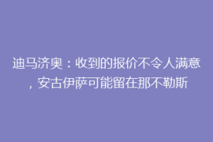 迪马济奥：收到的报价不令人满意，安古伊萨可能留在那不勒斯