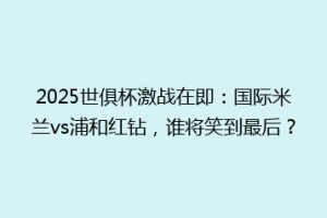 2025世俱杯激战在即：国际米兰vs浦和红钻，谁将笑到最后？
