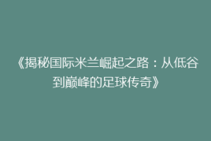 《揭秘国际米兰崛起之路：从低谷到巅峰的足球传奇》