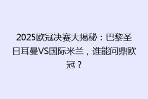 2025欧冠决赛大揭秘：巴黎圣日耳曼VS国际米兰，谁能问鼎欧冠？