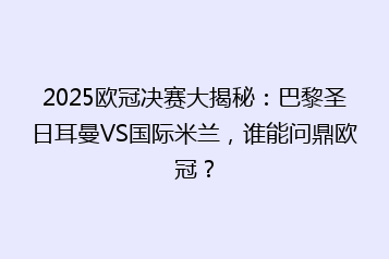 2025欧冠决赛大揭秘:巴黎圣日耳曼VS国际米兰,谁能问鼎欧冠?