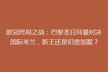 欧冠终局之战:巴黎圣日耳曼对决国际米兰,新王还是旧贵加冕?