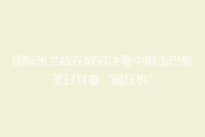 国际米兰欲在欧冠决赛中阻击巴黎圣日耳曼“碾压机”