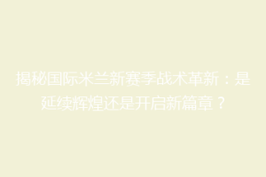 揭秘国际米兰新赛季战术革新：是延续辉煌还是开启新篇章？
