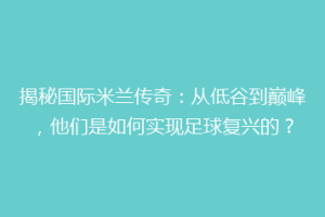 揭秘国际米兰传奇：从低谷到巅峰，他们是如何实现足球复兴的？