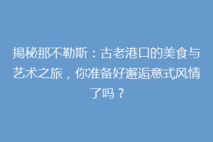 揭秘那不勒斯：古老港口的美食与艺术之旅，你准备好邂逅意式风情了吗？