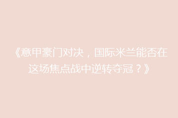 《意甲豪门对决,国际米兰能否在这场焦点战中逆转夺冠?》