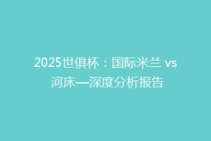 2025世俱杯：国际米兰 vs 河床—深度分析报告