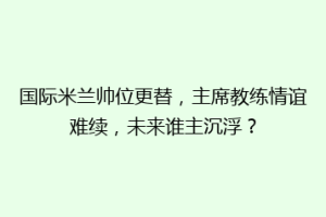 国际米兰帅位更替，主席教练情谊难续，未来谁主沉浮？