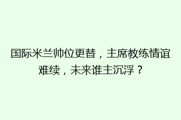国际米兰帅位更替,主席教练情谊难续,未来谁主沉浮?
