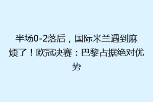 半场0-2落后，国际米兰遇到麻烦了！欧冠决赛：巴黎占据绝对优势