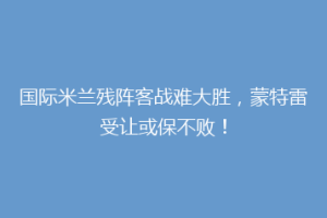 国际米兰残阵客战难大胜，蒙特雷受让或保不败！