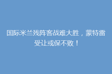 国际米兰残阵客战难大胜,蒙特雷受让或保不败!