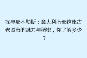 探寻那不勒斯：意大利南部这座古老城市的魅力与秘密，你了解多少？