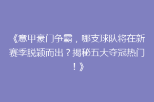 《意甲豪门争霸，哪支球队将在新赛季脱颖而出？揭秘五大夺冠热门！》