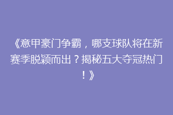 《意甲豪门争霸,哪支球队将在新赛季脱颖而出?揭秘五大夺冠热门!》