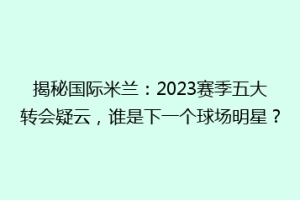 揭秘国际米兰：2023赛季五大转会疑云，谁是下一个球场明星？