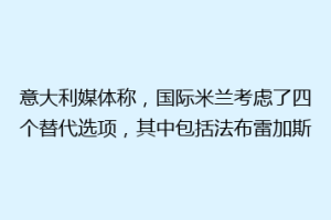意大利媒体称，国际米兰考虑了四个替代选项，其中包括法布雷加斯