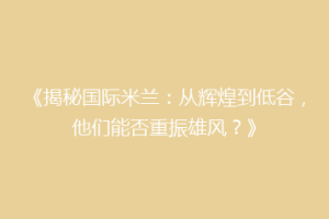 《揭秘国际米兰：从辉煌到低谷，他们能否重振雄风？》