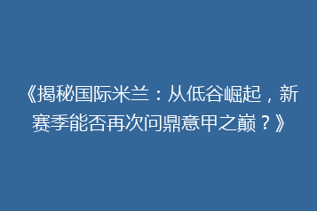 《揭秘国际米兰:从低谷崛起,新赛季能否再次问鼎意甲之巅?》