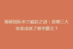揭秘国际米兰崛起之谜：是哪三大变革成就了意甲霸主？
