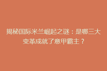 揭秘国际米兰崛起之谜:是哪三大变革成就了意甲霸主?